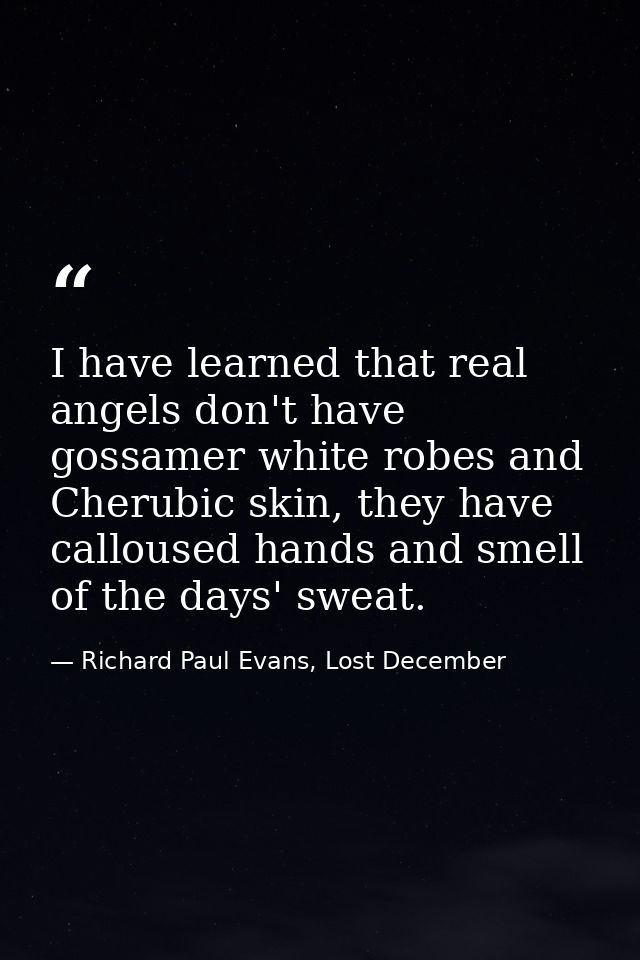 I have learned that real angels don't have gossamer white robes and Cherubic skin, they have calloused hands and smell o — Richard Paul Evans, Lost December