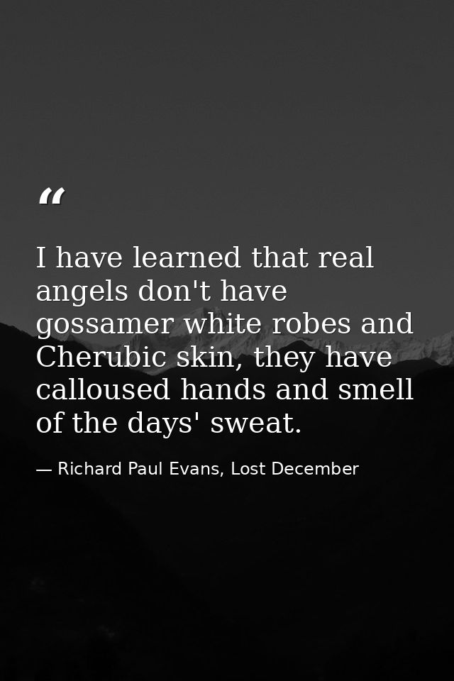 I have learned that real angels don't have gossamer white robes and Cherubic skin, they have calloused hands and smell o — Richard Paul Evans, Lost December