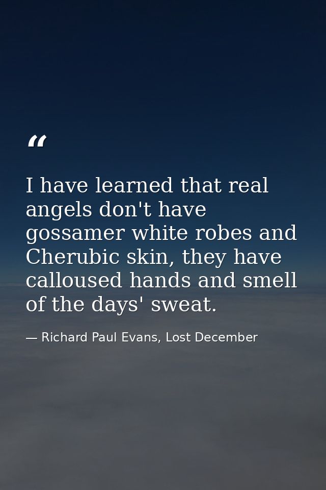I have learned that real angels don't have gossamer white robes and Cherubic skin, they have calloused hands and smell o — Richard Paul Evans, Lost December
