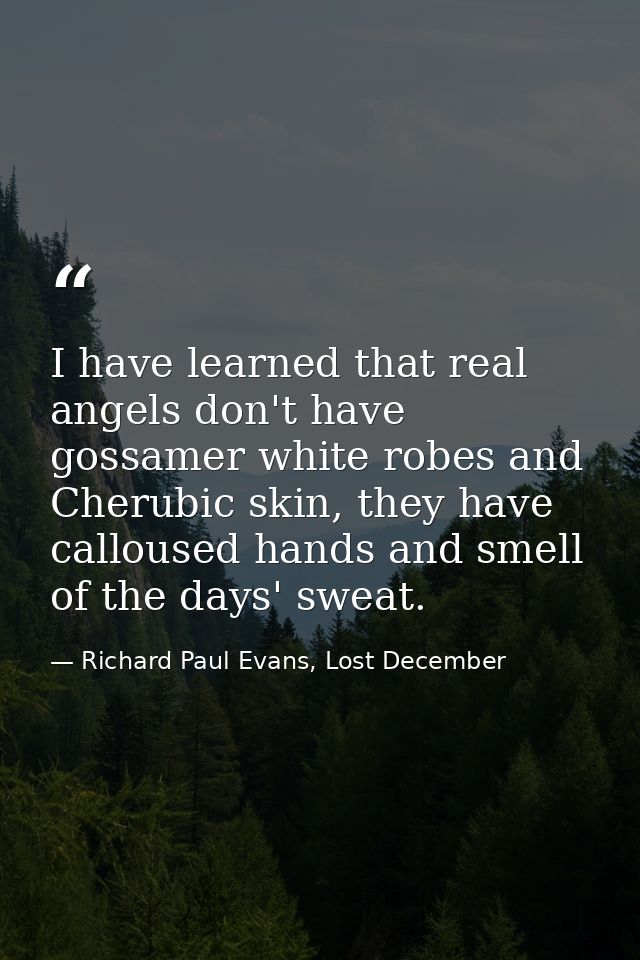 I have learned that real angels don't have gossamer white robes and Cherubic skin, they have calloused hands and smell o — Richard Paul Evans, Lost December