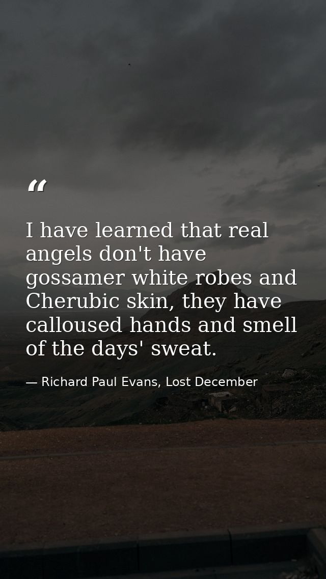 I have learned that real angels don't have gossamer white robes and Cherubic skin, they have calloused hands and smell o — Richard Paul Evans, Lost December
