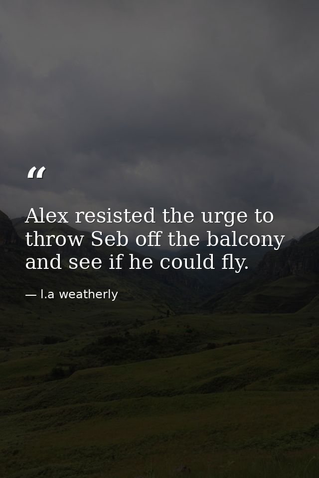 Alex resisted the urge to throw Seb off the balcony and see if he could fly. — l.a weatherly