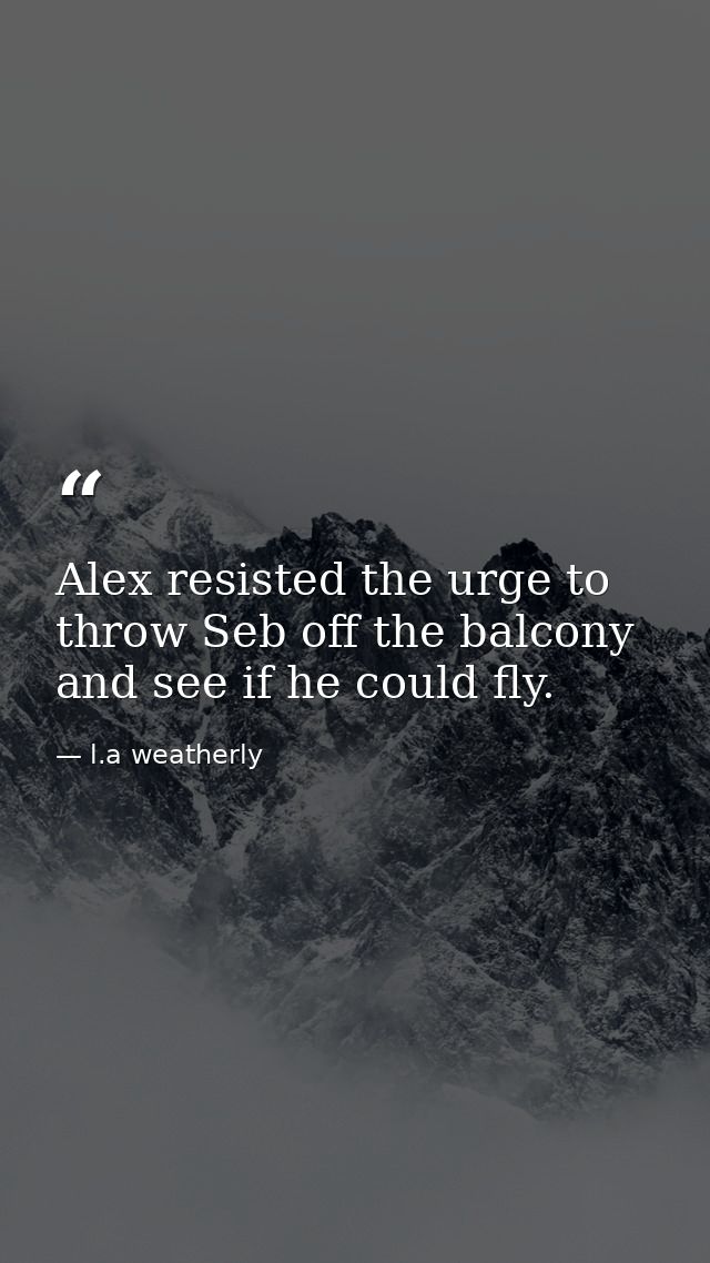 Alex resisted the urge to throw Seb off the balcony and see if he could fly. — l.a weatherly