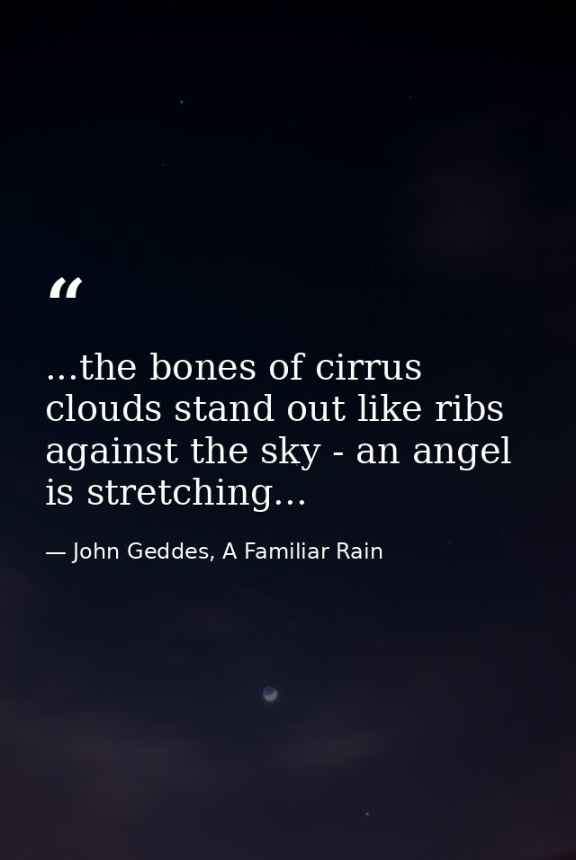 ...the bones of cirrus clouds stand out like ribs against the sky - an angel is stretching... — John Geddes, A Familiar Rain