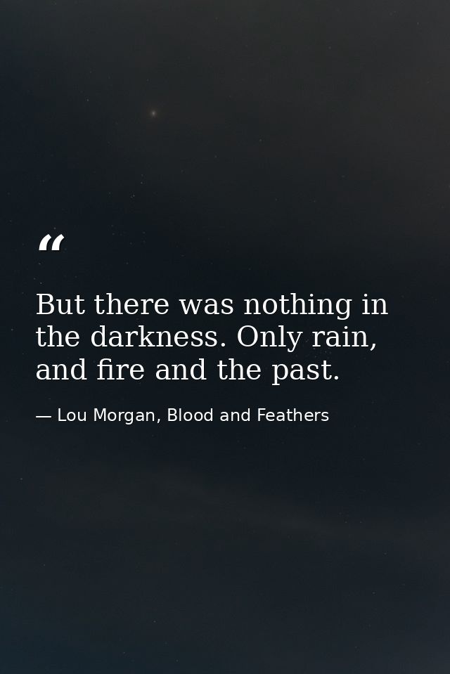 But there was nothing in the darkness. Only rain, and fire and the past. — Lou Morgan, Blood and Feathers
