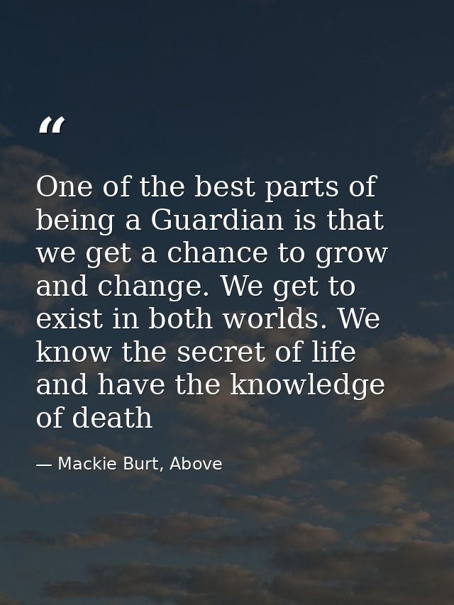 One of the best parts of being a Guardian is that we get a chance to grow and change. We get to exist in both worlds. We — Mackie Burt, Above