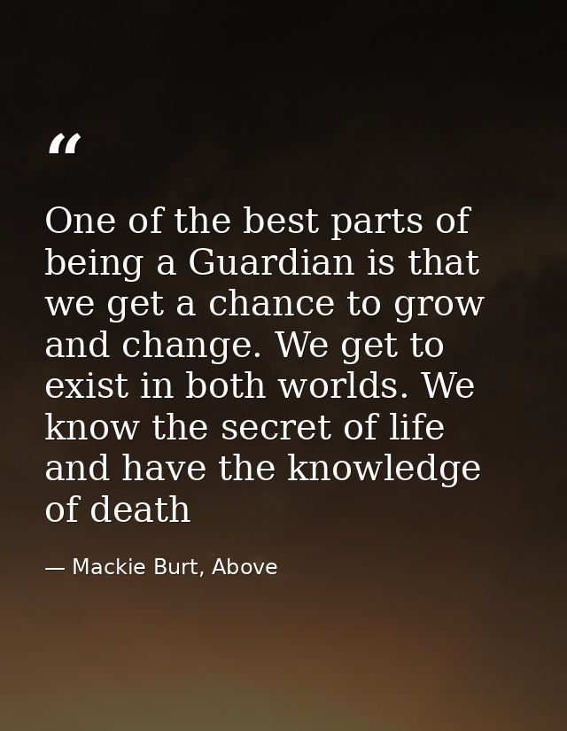 One of the best parts of being a Guardian is that we get a chance to grow and change. We get to exist in both worlds. We — Mackie Burt, Above