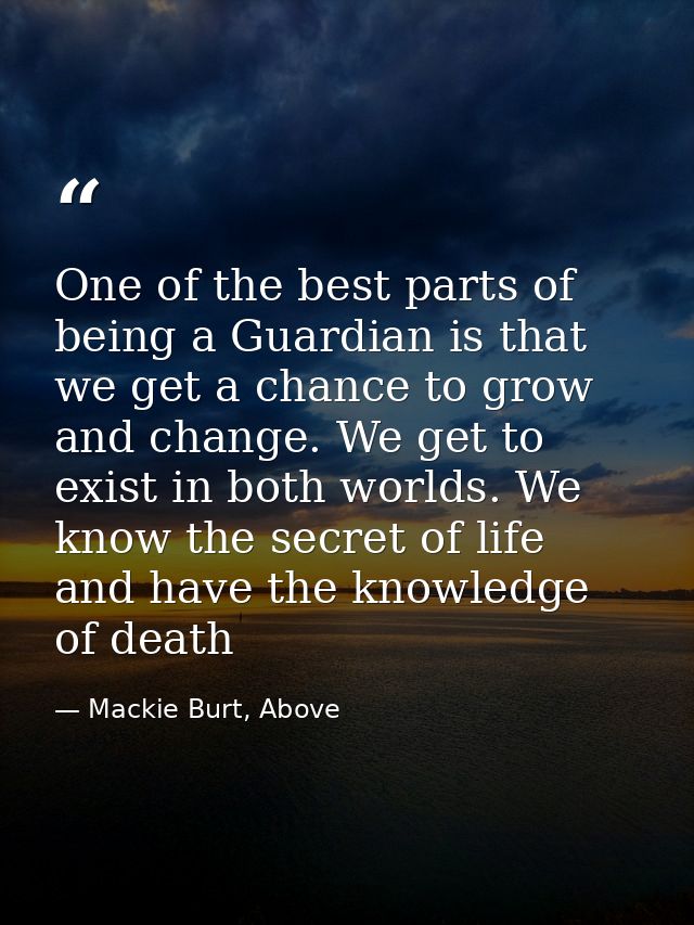 One of the best parts of being a Guardian is that we get a chance to grow and change. We get to exist in both worlds. We — Mackie Burt, Above