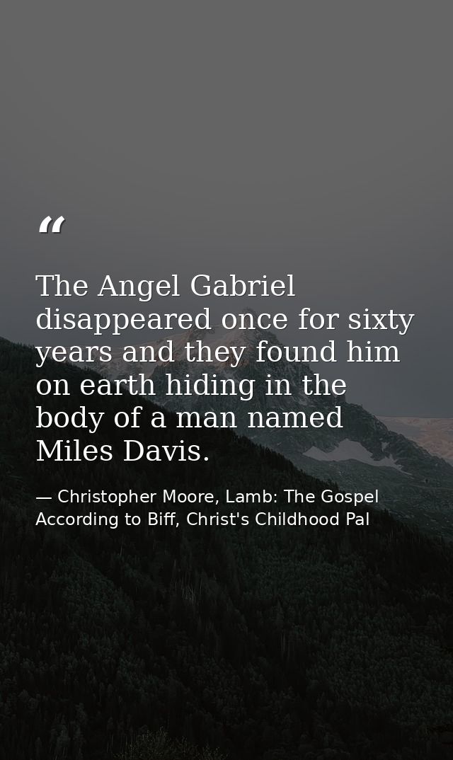The Angel Gabriel disappeared once for sixty years and they found him on earth hiding in the body of a man named Miles D — Christopher Moore, Lamb: The Gospel According to Biff, Christ's Childhood Pal