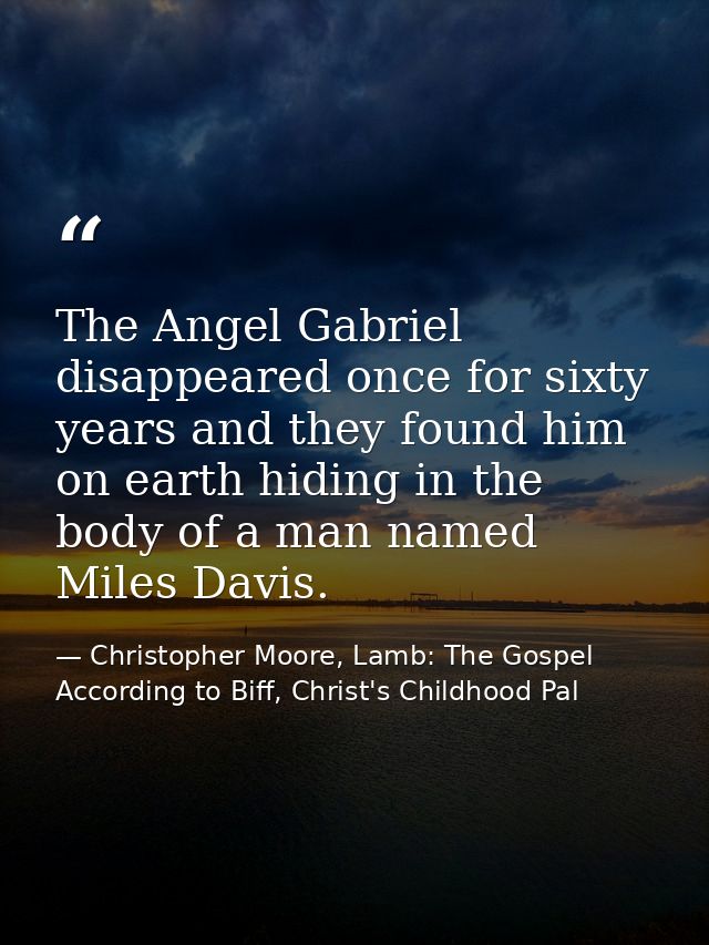 The Angel Gabriel disappeared once for sixty years and they found him on earth hiding in the body of a man named Miles D — Christopher Moore, Lamb: The Gospel According to Biff, Christ's Childhood Pal