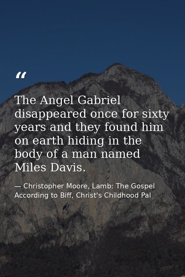The Angel Gabriel disappeared once for sixty years and they found him on earth hiding in the body of a man named Miles D — Christopher Moore, Lamb: The Gospel According to Biff, Christ's Childhood Pal