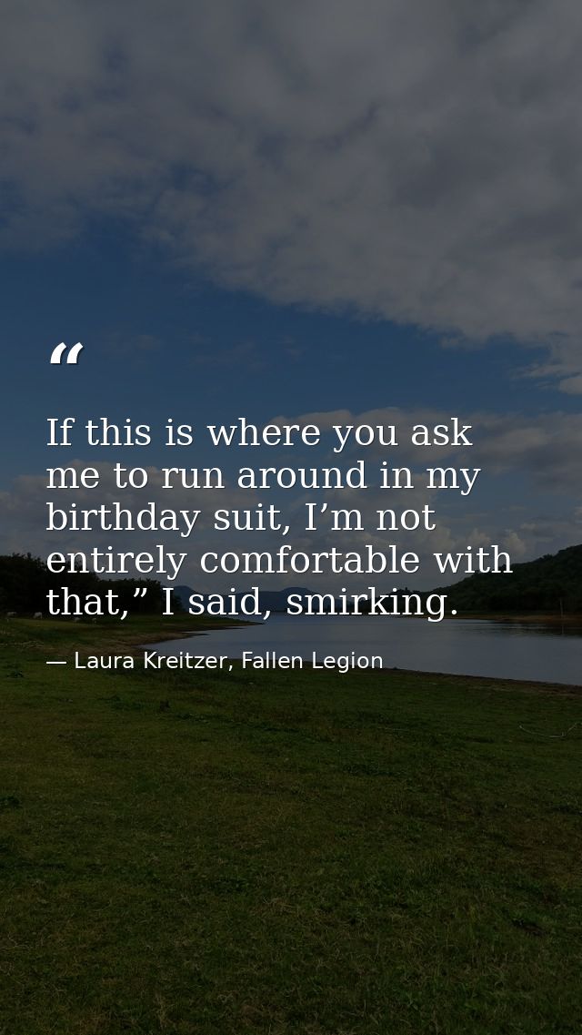 If this is where you ask me to run around in my birthday suit, I’m not entirely comfortable with that,” I said, smirking — Laura Kreitzer, Fallen Legion