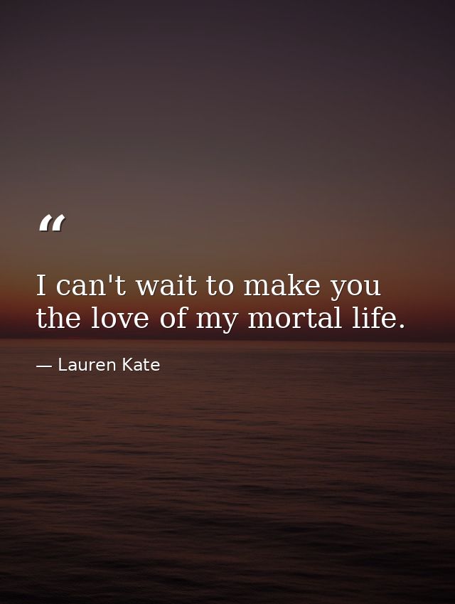 I can't wait to make you the love of my mortal life. — Lauren Kate