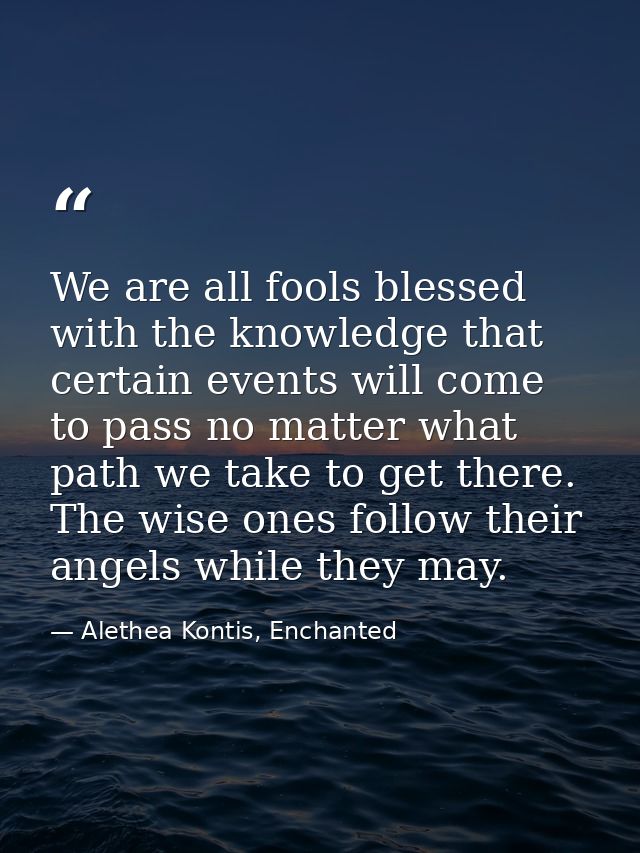 We are all fools blessed with the knowledge that certain events will come to pass no matter what path we take to get the — Alethea Kontis, Enchanted