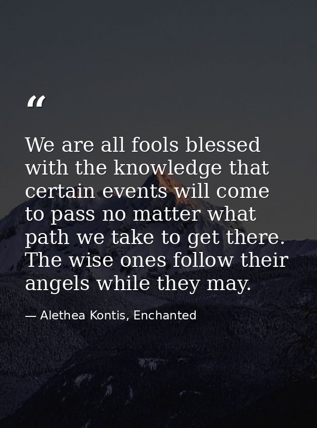 We are all fools blessed with the knowledge that certain events will come to pass no matter what path we take to get the — Alethea Kontis, Enchanted