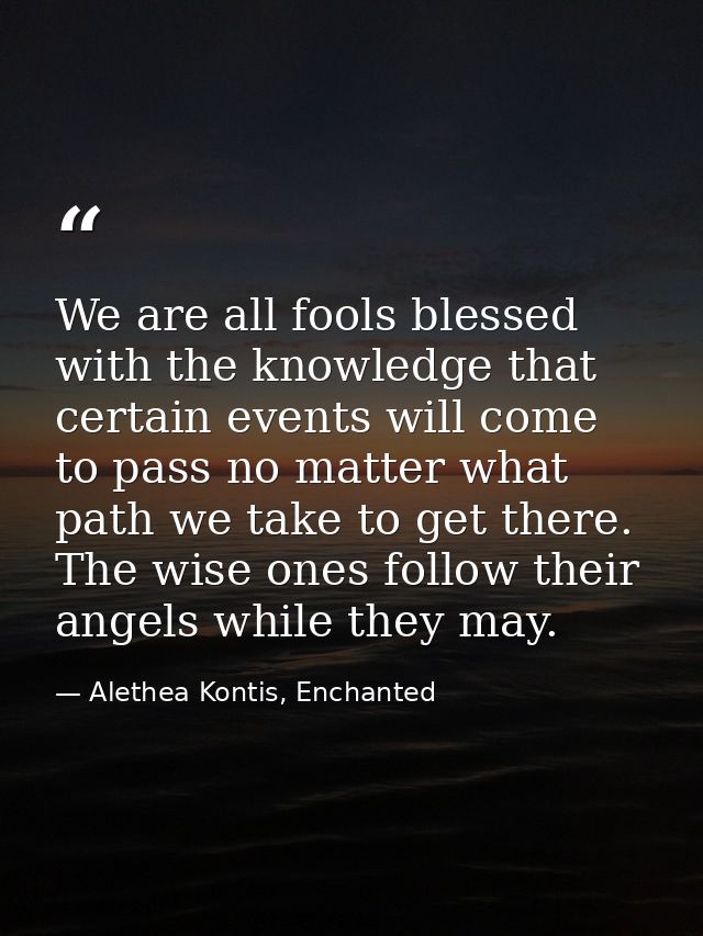 We are all fools blessed with the knowledge that certain events will come to pass no matter what path we take to get the — Alethea Kontis, Enchanted