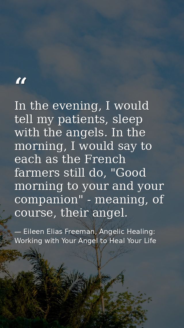 In the evening, I would tell my patients, sleep with the angels. In the morning, I would say to each as the French farme — Eileen Elias Freeman, Angelic Healing: Working with Your Angel to Heal Your Life