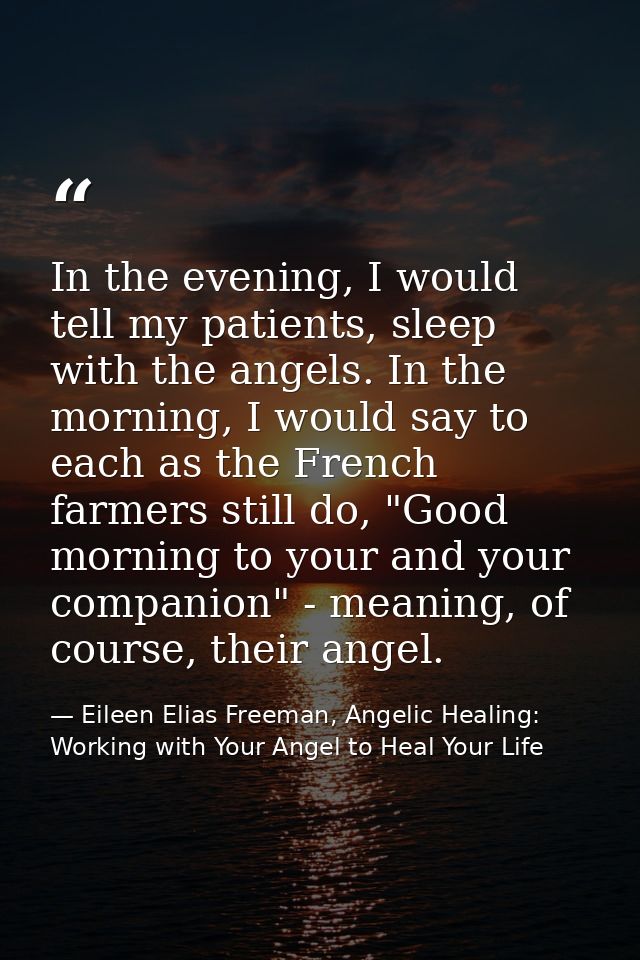 In the evening, I would tell my patients, sleep with the angels. In the morning, I would say to each as the French farme — Eileen Elias Freeman, Angelic Healing: Working with Your Angel to Heal Your Life