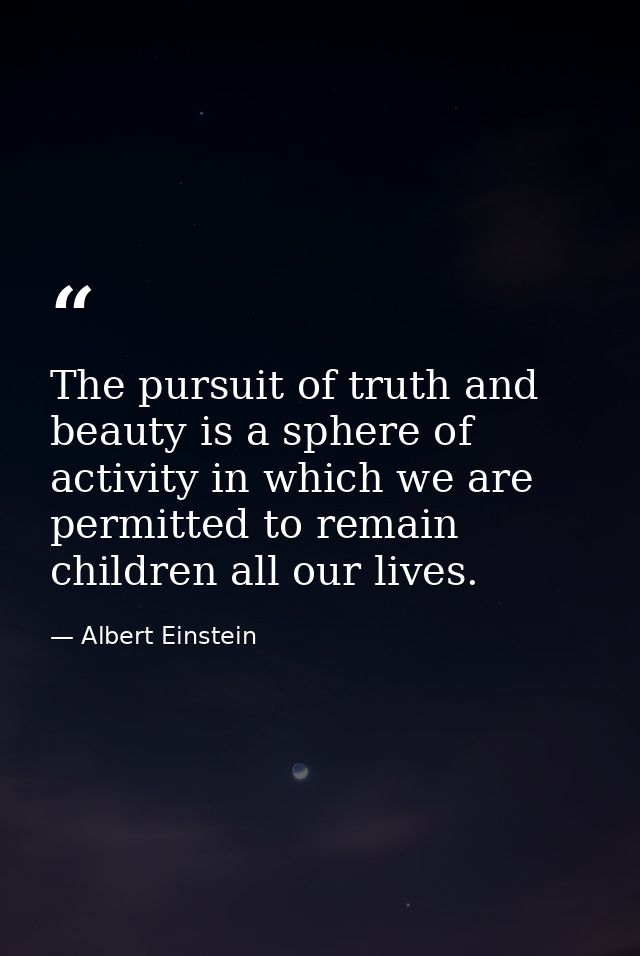 The pursuit of truth and beauty is a sphere of activity in which we are permitted to remain children all our lives. — Albert Einstein