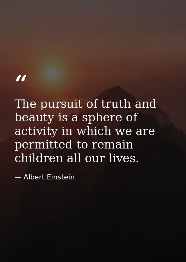 The pursuit of truth and beauty is a sphere of activity in which we are permitted to remain children all our lives. — Albert Einstein