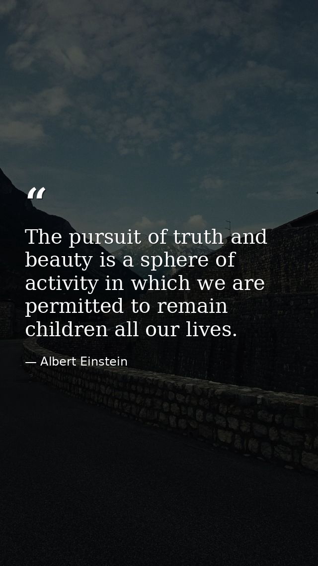 The pursuit of truth and beauty is a sphere of activity in which we are permitted to remain children all our lives. — Albert Einstein