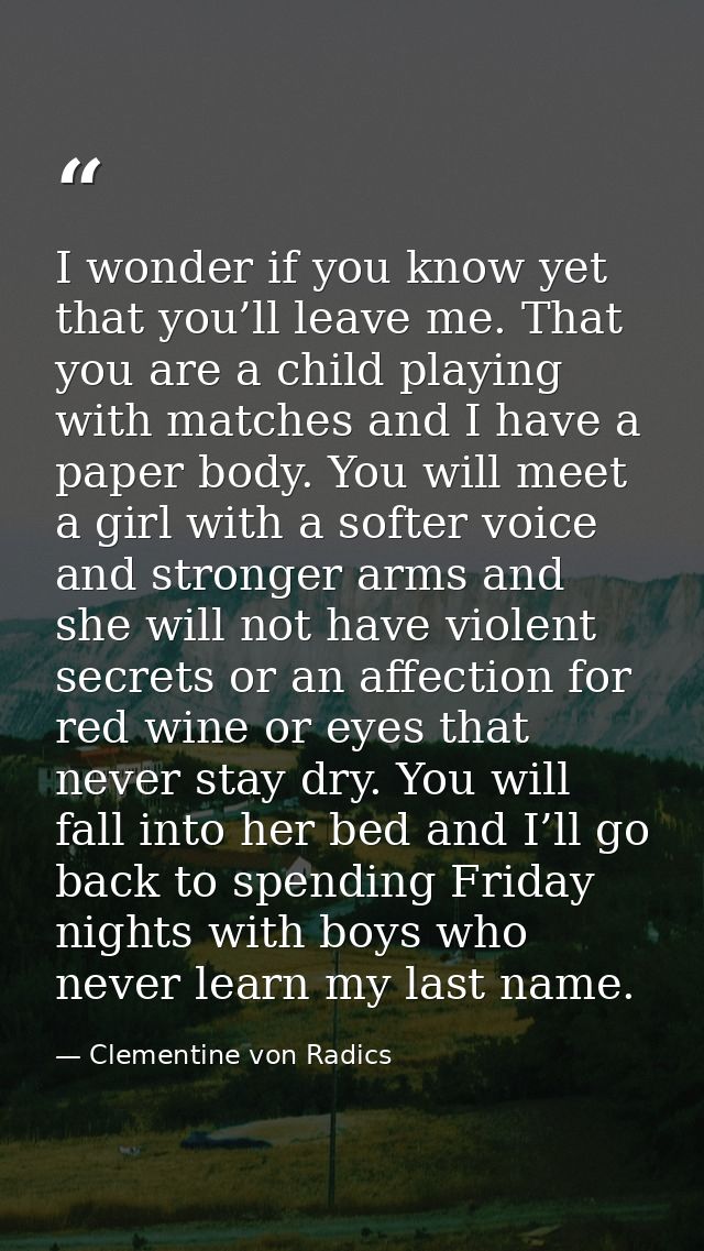 I wonder if you know yet that you’ll leave me. That you are a child playing with matches and I have a paper body. You wi — Clementine von Radics
