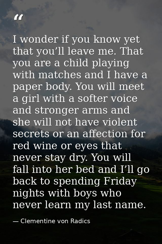 I wonder if you know yet that you’ll leave me. That you are a child playing with matches and I have a paper body. You wi — Clementine von Radics