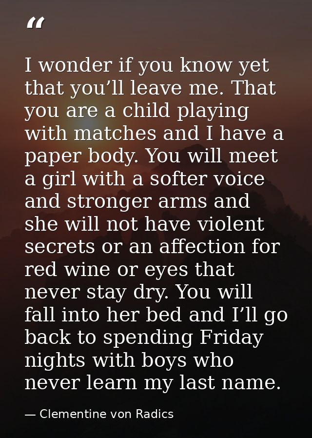 I wonder if you know yet that you’ll leave me. That you are a child playing with matches and I have a paper body. You wi — Clementine von Radics