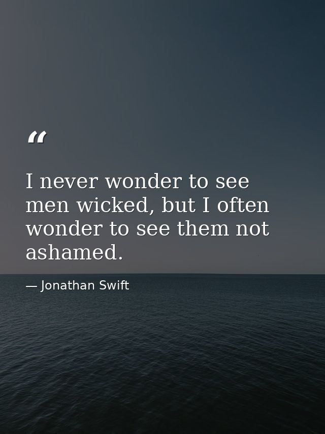 I never wonder to see men wicked, but I often wonder to see them not ashamed. — Jonathan Swift