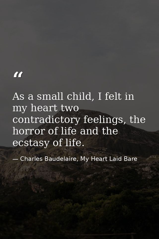 As a small child, I felt in my heart two contradictory feelings, the horror of life and the ecstasy of life. — Charles Baudelaire, My Heart Laid Bare