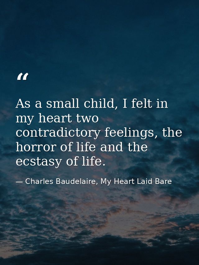 As a small child, I felt in my heart two contradictory feelings, the horror of life and the ecstasy of life. — Charles Baudelaire, My Heart Laid Bare