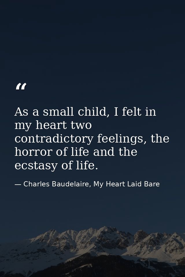 As a small child, I felt in my heart two contradictory feelings, the horror of life and the ecstasy of life. — Charles Baudelaire, My Heart Laid Bare