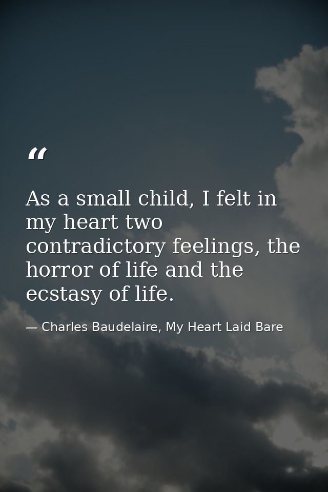 As a small child, I felt in my heart two contradictory feelings, the horror of life and the ecstasy of life. — Charles Baudelaire, My Heart Laid Bare