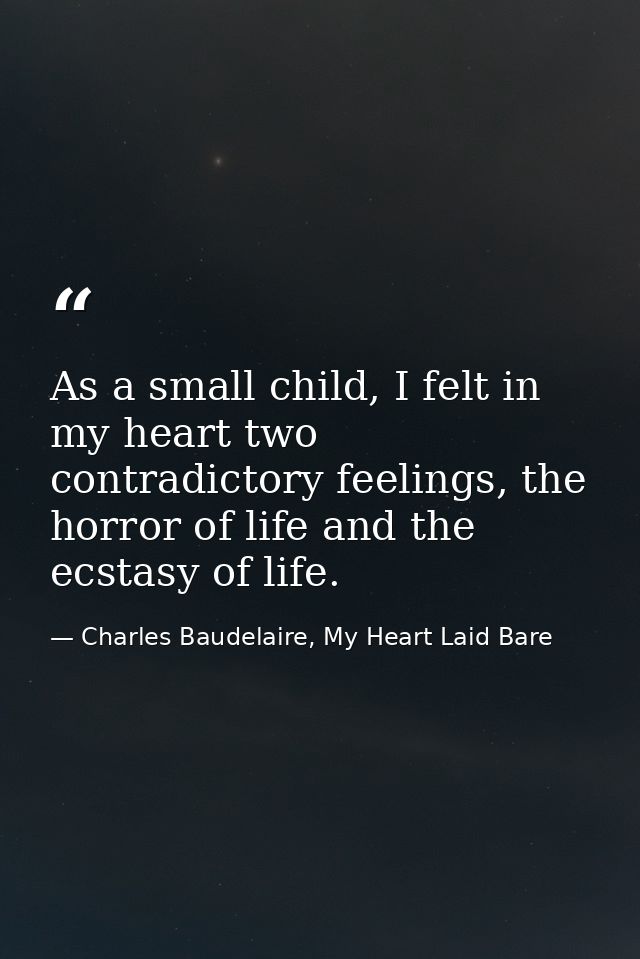 As a small child, I felt in my heart two contradictory feelings, the horror of life and the ecstasy of life. — Charles Baudelaire, My Heart Laid Bare