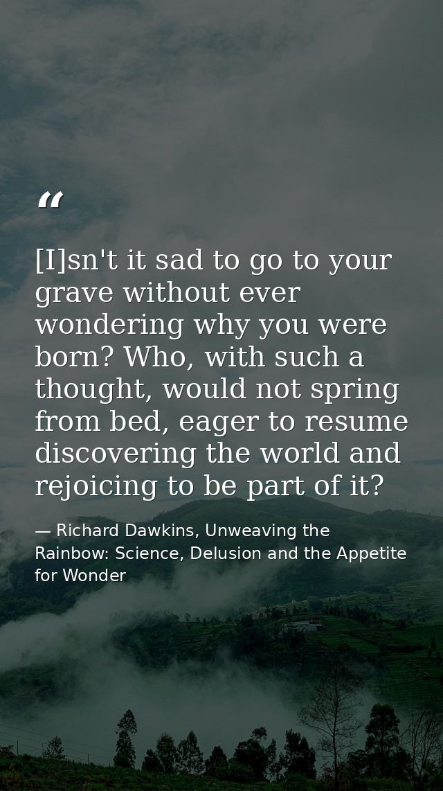 [I]sn't it sad to go to your grave without ever wondering why you were born? Who, with such a thought, would not spring  — Richard Dawkins, Unweaving the Rainbow: Science, Delusion and the Appetite for Wonder