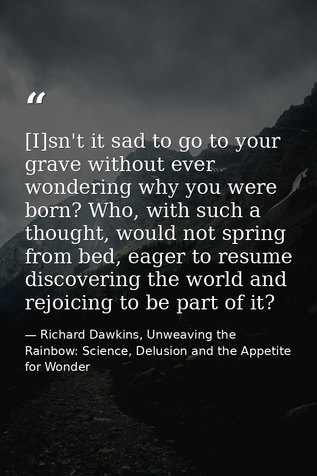 [I]sn't it sad to go to your grave without ever wondering why you were born? Who, with such a thought, would not spring  — Richard Dawkins, Unweaving the Rainbow: Science, Delusion and the Appetite for Wonder