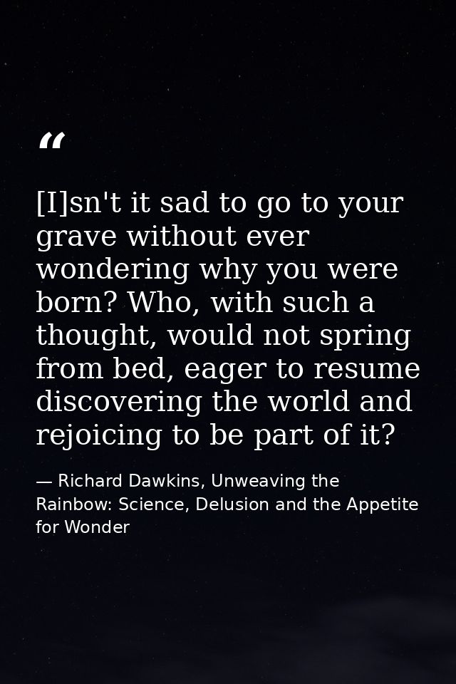 [I]sn't it sad to go to your grave without ever wondering why you were born? Who, with such a thought, would not spring  — Richard Dawkins, Unweaving the Rainbow: Science, Delusion and the Appetite for Wonder
