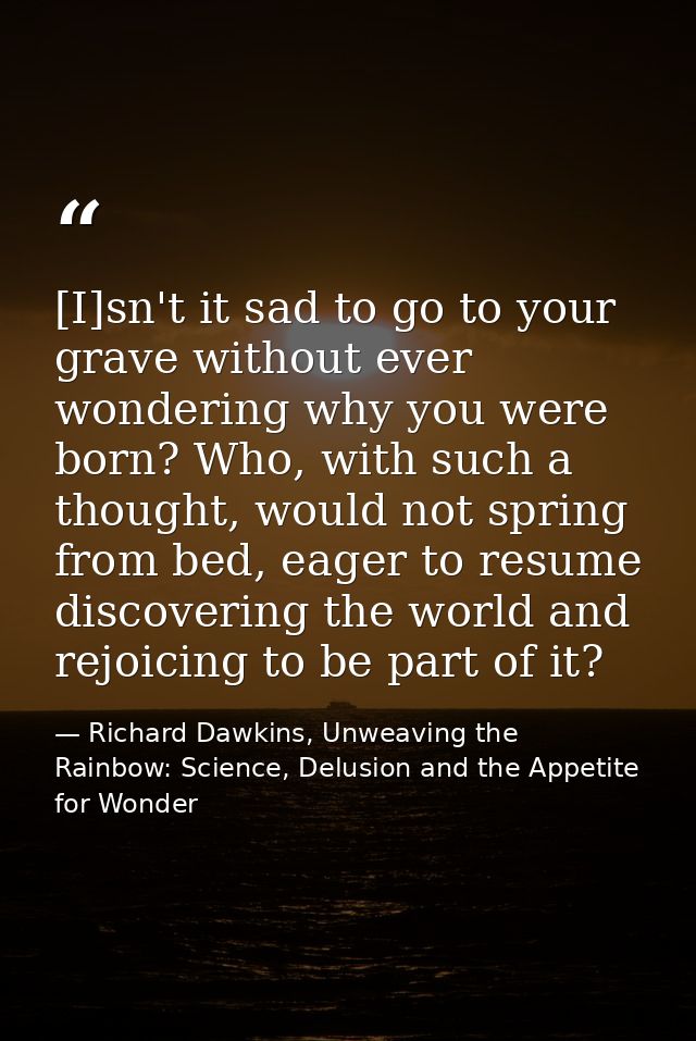 [I]sn't it sad to go to your grave without ever wondering why you were born? Who, with such a thought, would not spring  — Richard Dawkins, Unweaving the Rainbow: Science, Delusion and the Appetite for Wonder