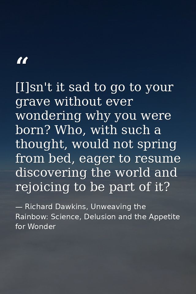 [I]sn't it sad to go to your grave without ever wondering why you were born? Who, with such a thought, would not spring  — Richard Dawkins, Unweaving the Rainbow: Science, Delusion and the Appetite for Wonder