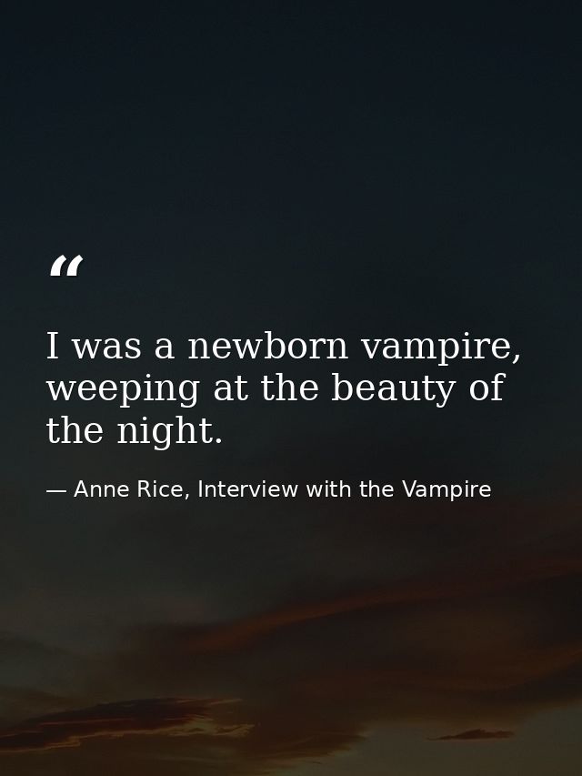 I was a newborn vampire, weeping at the beauty of the night. — Anne Rice, Interview with the Vampire