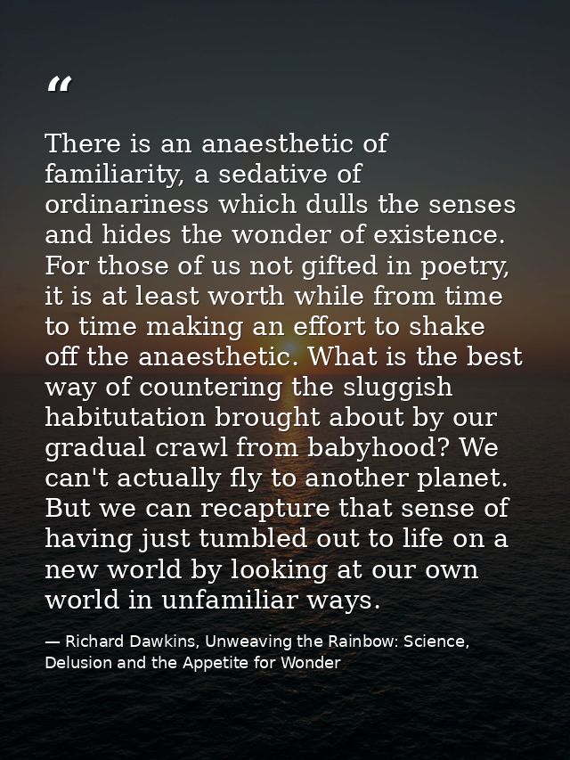 There is an anaesthetic of familiarity, a sedative of ordinariness which dulls the senses and hides the wonder of existe — Richard Dawkins, Unweaving the Rainbow: Science, Delusion and the Appetite for Wonder