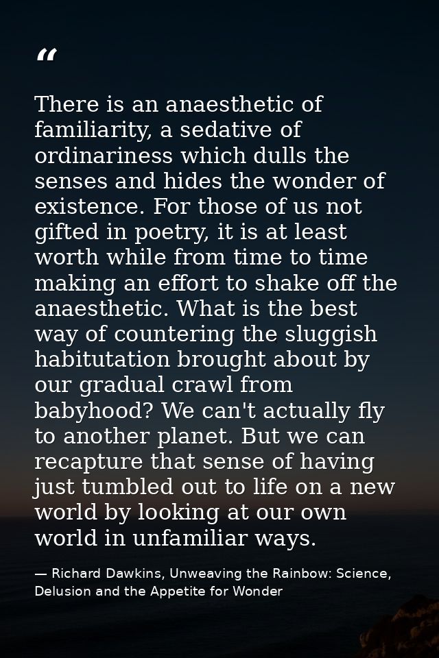 There is an anaesthetic of familiarity, a sedative of ordinariness which dulls the senses and hides the wonder of existe — Richard Dawkins, Unweaving the Rainbow: Science, Delusion and the Appetite for Wonder