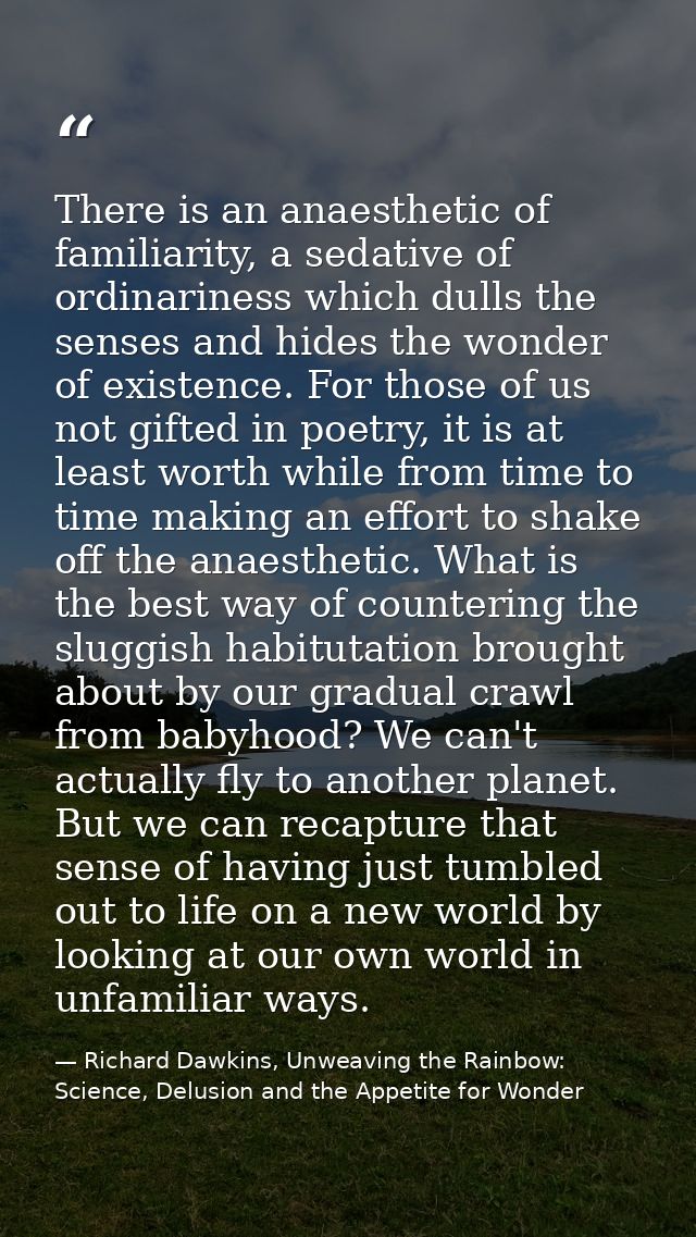 There is an anaesthetic of familiarity, a sedative of ordinariness which dulls the senses and hides the wonder of existe — Richard Dawkins, Unweaving the Rainbow: Science, Delusion and the Appetite for Wonder