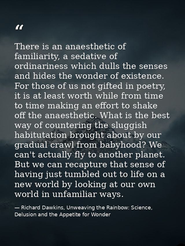 There is an anaesthetic of familiarity, a sedative of ordinariness which dulls the senses and hides the wonder of existe — Richard Dawkins, Unweaving the Rainbow: Science, Delusion and the Appetite for Wonder