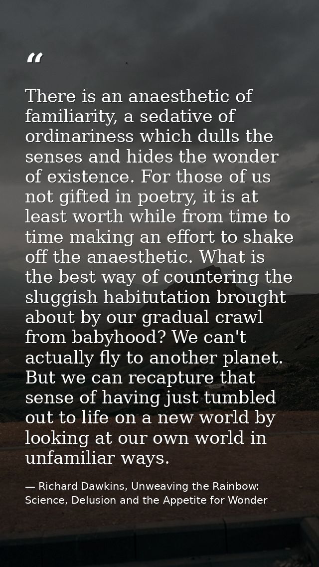 There is an anaesthetic of familiarity, a sedative of ordinariness which dulls the senses and hides the wonder of existe — Richard Dawkins, Unweaving the Rainbow: Science, Delusion and the Appetite for Wonder