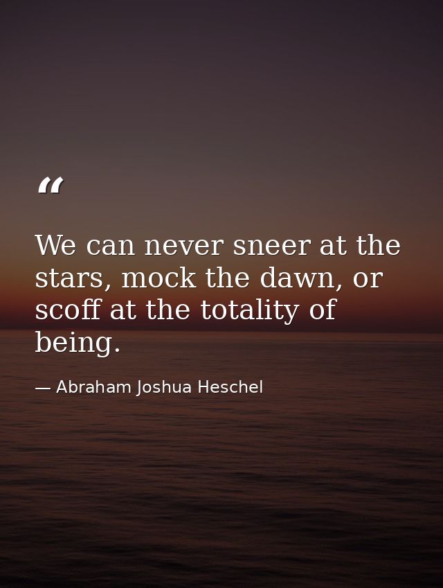 We can never sneer at the stars, mock the dawn, or scoff at the totality of being. — Abraham Joshua Heschel
