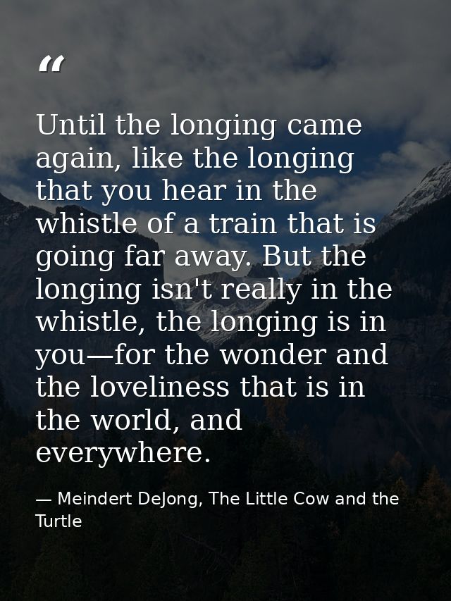Until the longing came again, like the longing that you hear in the whistle of a train that is going far away. But the l — Meindert DeJong, The Little Cow and the Turtle