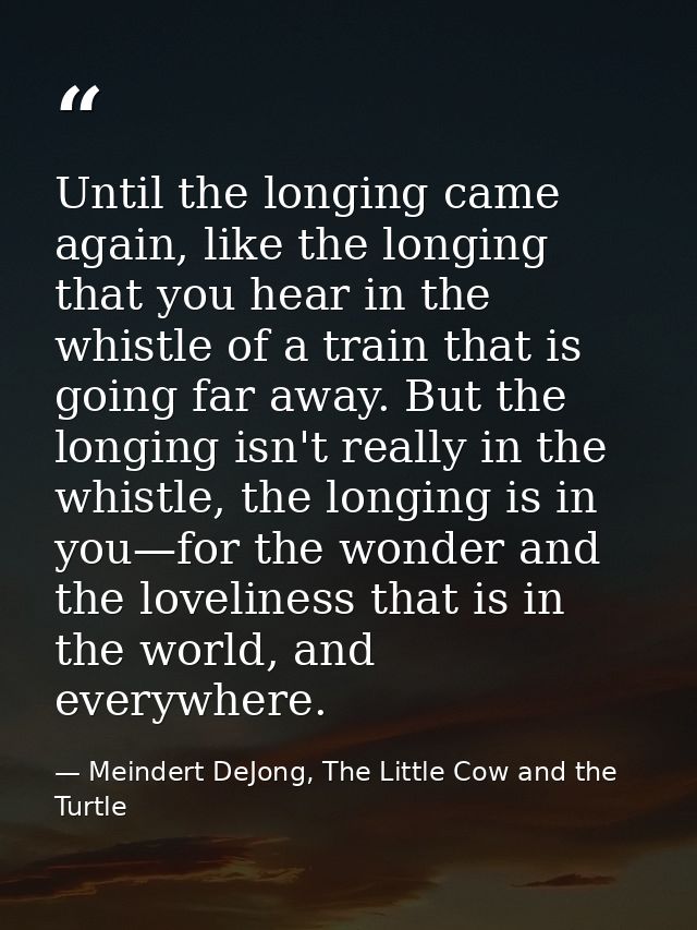 Until the longing came again, like the longing that you hear in the whistle of a train that is going far away. But the l — Meindert DeJong, The Little Cow and the Turtle