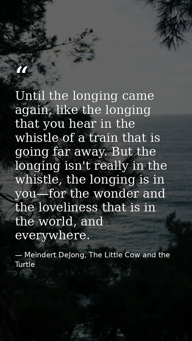 Until the longing came again, like the longing that you hear in the whistle of a train that is going far away. But the l — Meindert DeJong, The Little Cow and the Turtle