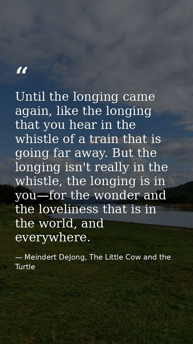 Until the longing came again, like the longing that you hear in the whistle of a train that is going far away. But the l — Meindert DeJong, The Little Cow and the Turtle